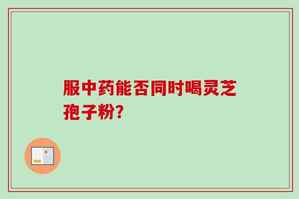 服中药能否同时喝灵芝孢子粉？