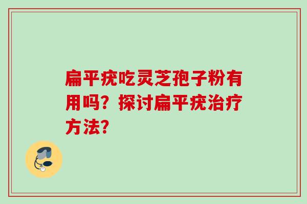扁平疣吃灵芝孢子粉有用吗？探讨扁平疣治疗方法？