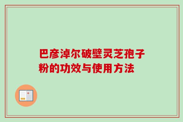 巴彦淖尔破壁灵芝孢子粉的功效与使用方法