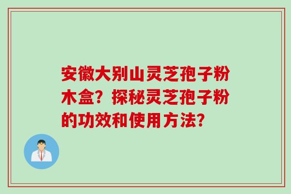 安徽大别山灵芝孢子粉木盒?探秘灵芝孢子粉的功效和使用方法? 安徽大别山灵芝孢子粉木盒?探秘灵芝孢子粉的功效和使用方法?