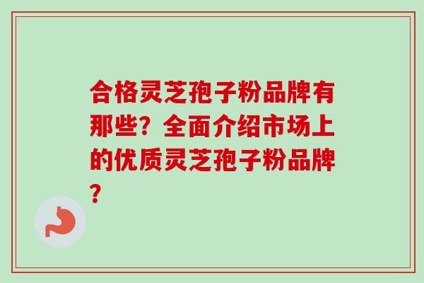合格灵芝孢子粉品牌有那些？全面介绍市场上的优质灵芝孢子粉品牌？