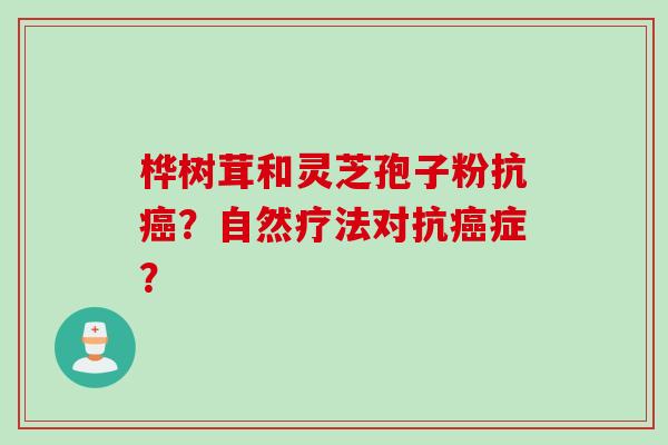 桦树茸和灵芝孢子粉抗?自然疗法对抗症? 桦树茸和灵芝孢子粉抗?自然疗法对抗症?