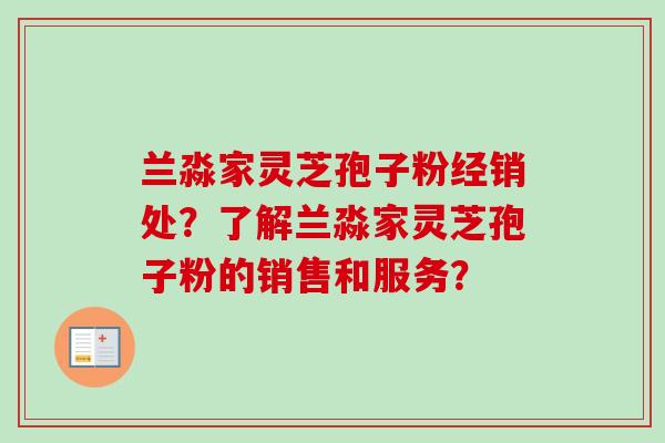 兰淼家灵芝孢子粉经销处？了解兰淼家灵芝孢子粉的销售和服务？