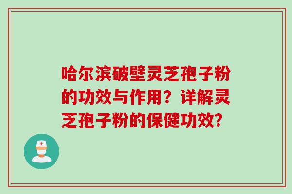 哈尔滨破壁灵芝孢子粉的功效与作用？详解灵芝孢子粉的保健功效？