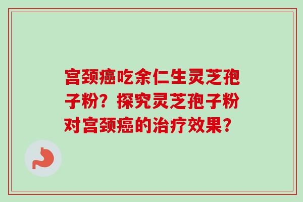 宫颈癌吃余仁生灵芝孢子粉？探究灵芝孢子粉对宫颈癌的治疗效果？