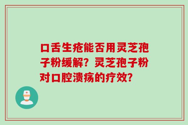 口舌生疮能否用灵芝孢子粉缓解？灵芝孢子粉对口腔溃疡的疗效？
