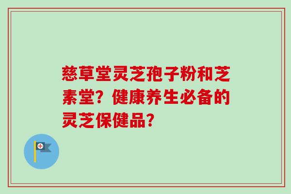 慈草堂灵芝孢子粉和芝素堂？健康养生必备的灵芝保健品？