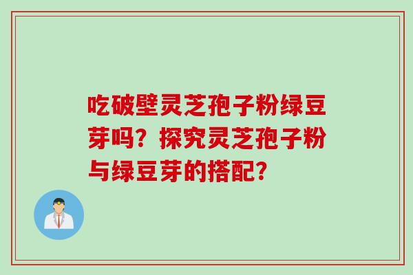 吃破壁灵芝孢子粉绿豆芽吗？探究灵芝孢子粉与绿豆芽的搭配？