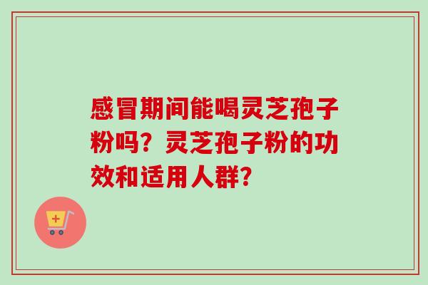 感冒期间能喝灵芝孢子粉吗？灵芝孢子粉的功效和适用人群？