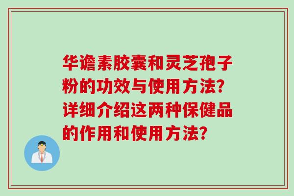 华谵素胶囊和灵芝孢子粉的功效与使用方法？详细介绍这两种保健品的作用和使用方法？