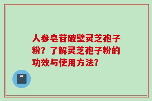 人参皂苷破壁灵芝孢子粉？了解灵芝孢子粉的功效与使用方法？