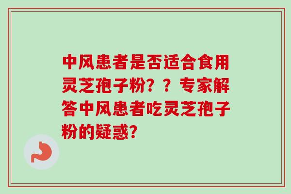 中风患者是否适合食用灵芝孢子粉？？专家解答中风患者吃灵芝孢子粉的疑惑？