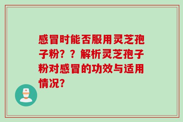 时能否服用灵芝孢子粉？？解析灵芝孢子粉对的功效与适用情况？
