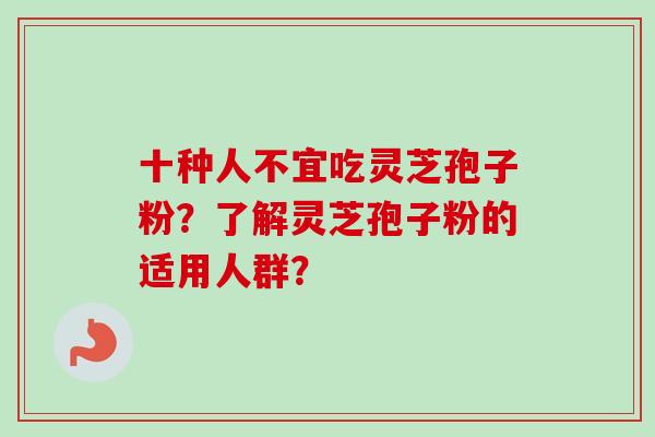 十种人不宜吃灵芝孢子粉？了解灵芝孢子粉的适用人群？
