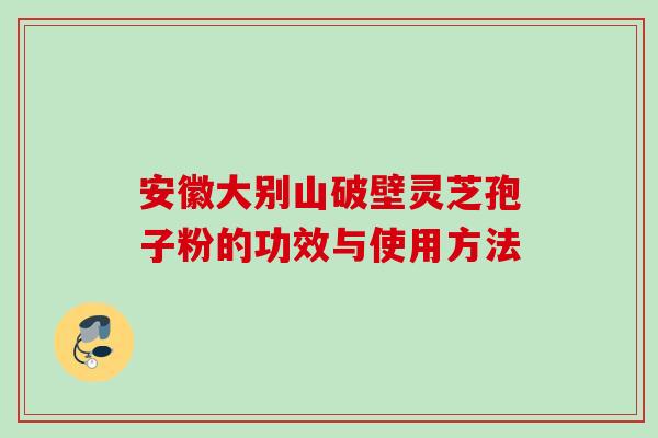 安徽大别山破壁灵芝孢子粉的功效与使用方法