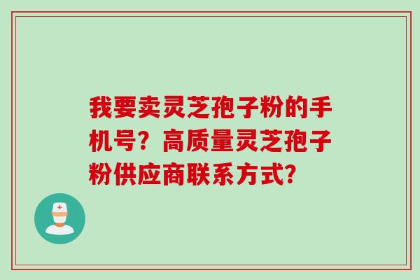 我要卖灵芝孢子粉的手机号？高质量灵芝孢子粉供应商联系方式？