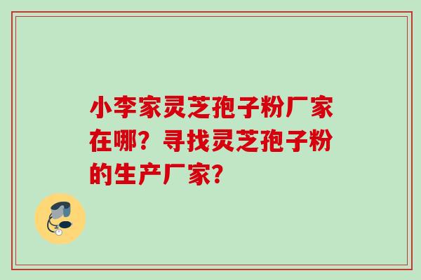 小李家灵芝孢子粉厂家在哪？寻找灵芝孢子粉的生产厂家？