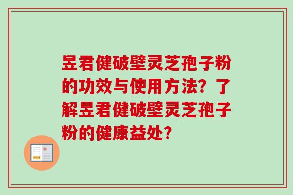 昱君健破壁灵芝孢子粉的功效与使用方法？了解昱君健破壁灵芝孢子粉的健康益处？