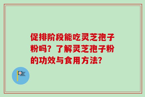 促排阶段能吃灵芝孢子粉吗？了解灵芝孢子粉的功效与食用方法？