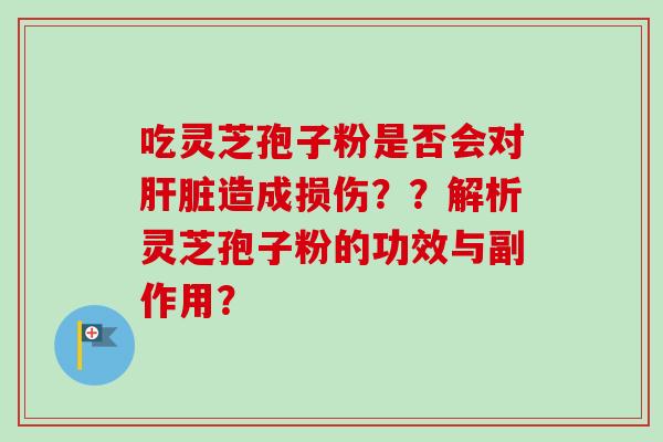 吃灵芝孢子粉是否会对肝脏造成损伤？？解析灵芝孢子粉的功效与副作用？
