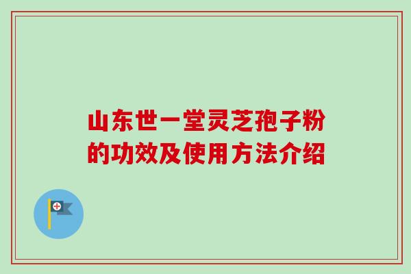 山东世一堂灵芝孢子粉的功效及使用方法介绍