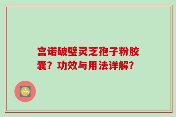 宫诺破璧灵芝孢子粉胶囊？功效与用法详解？