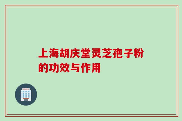 上海胡庆堂灵芝孢子粉的功效与作用 上海胡庆堂灵芝孢子粉的功效与作用