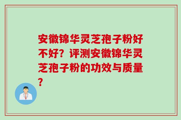 安徽锦华灵芝孢子粉好不好？评测安徽锦华灵芝孢子粉的功效与质量？