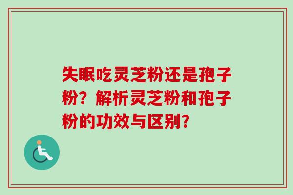 失眠吃灵芝粉还是孢子粉？解析灵芝粉和孢子粉的功效与区别？