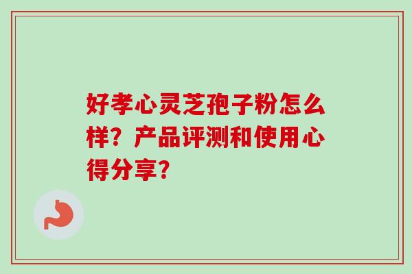 好孝心灵芝孢子粉怎么样？产品评测和使用心得分享？
