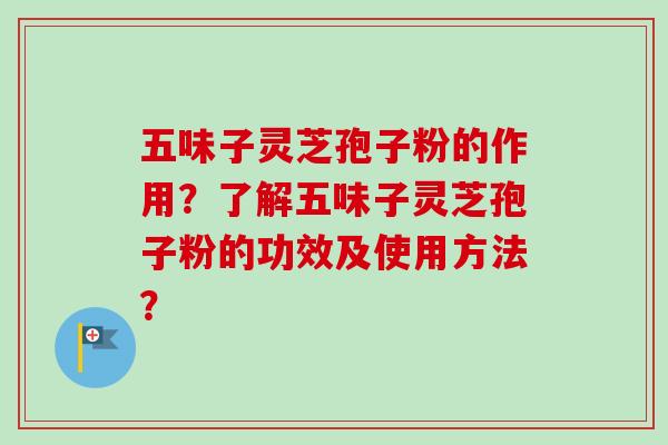 五味子灵芝孢子粉的作用？了解五味子灵芝孢子粉的功效及使用方法？