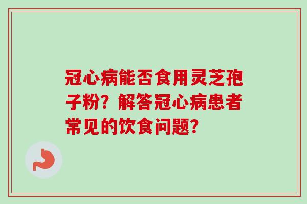冠心病能否食用灵芝孢子粉？解答冠心病患者常见的饮食问题？