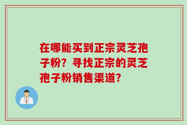 在哪能买到正宗灵芝孢子粉？寻找正宗的灵芝孢子粉销售渠道？