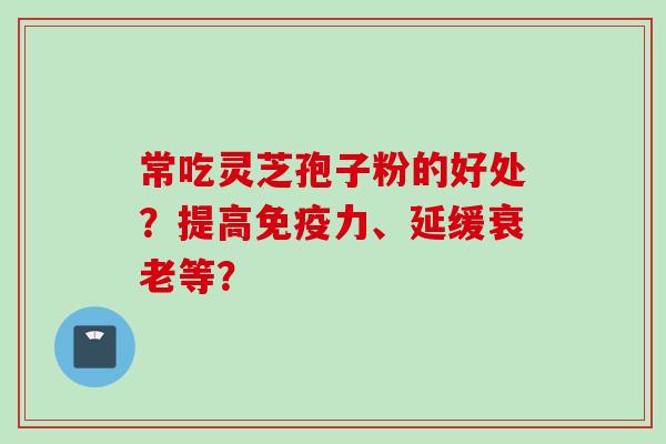 常吃灵芝孢子粉的好处？提高免疫力、延缓衰老等？