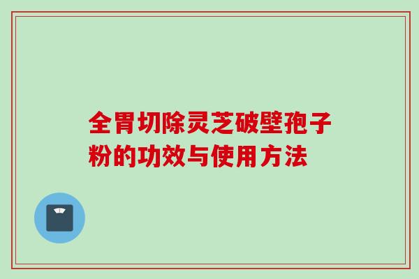 全胃切除灵芝破壁孢子粉的功效与使用方法