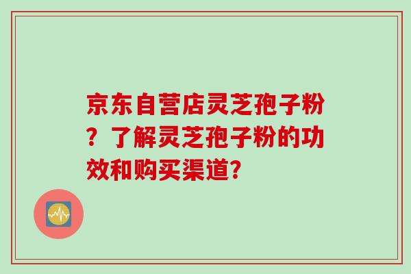 京东自营店灵芝孢子粉？了解灵芝孢子粉的功效和购买渠道？