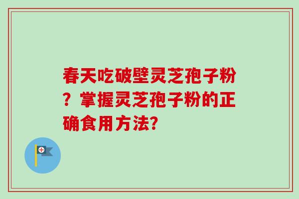 春天吃破壁灵芝孢子粉?掌握灵芝孢子粉的正确食用方法? 春天吃破壁灵芝孢子粉?掌握灵芝孢子粉的正确食用方法?