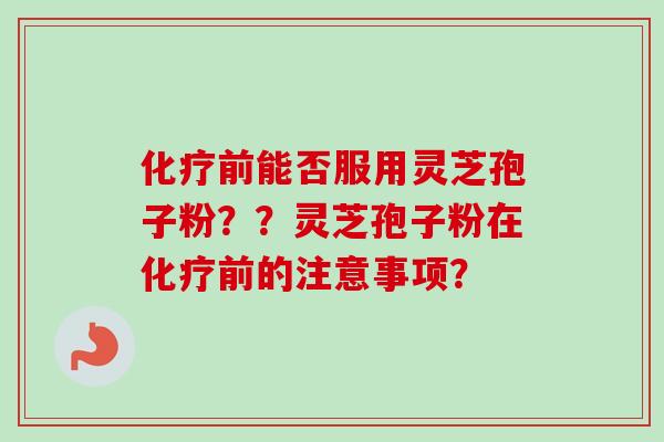 化疗前能否服用灵芝孢子粉？？灵芝孢子粉在化疗前的注意事项？