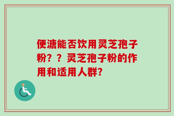 便溏能否饮用灵芝孢子粉？？灵芝孢子粉的作用和适用人群？