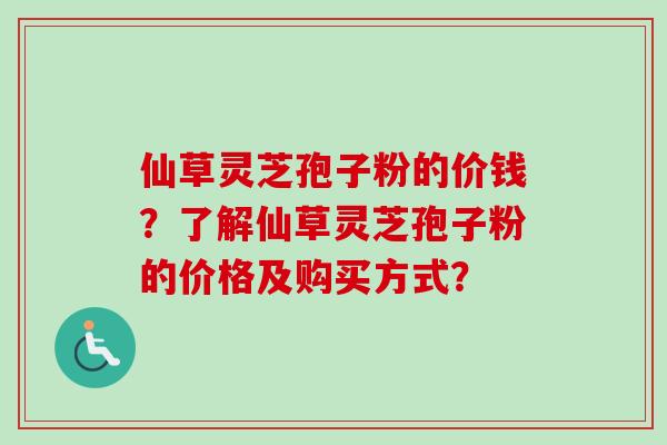 仙草灵芝孢子粉的价钱？了解仙草灵芝孢子粉的价格及购买方式？