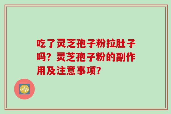 吃了灵芝孢子粉拉肚子吗?灵芝孢子粉的副作用及注意事项? 吃了灵芝孢子粉拉肚子吗?灵芝孢子粉的副作用及注意事项?