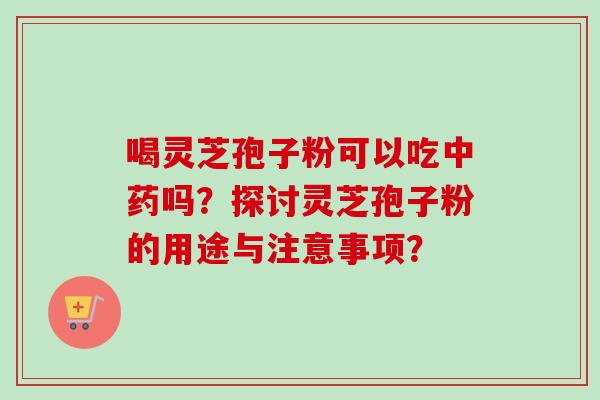 喝灵芝孢子粉可以吃中药吗？探讨灵芝孢子粉的用途与注意事项？