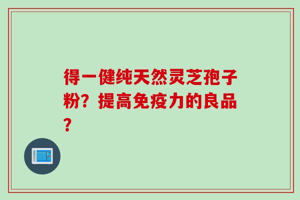 得一健纯天然灵芝孢子粉？提高免疫力的良品？