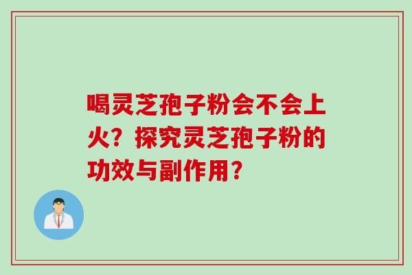 喝灵芝孢子粉会不会上火？探究灵芝孢子粉的功效与副作用？