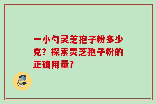 一小勺灵芝孢子粉多少克？探索灵芝孢子粉的正确用量？