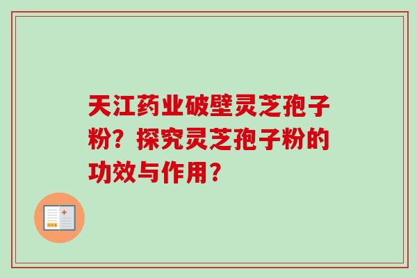 天江药业破壁灵芝孢子粉？探究灵芝孢子粉的功效与作用？