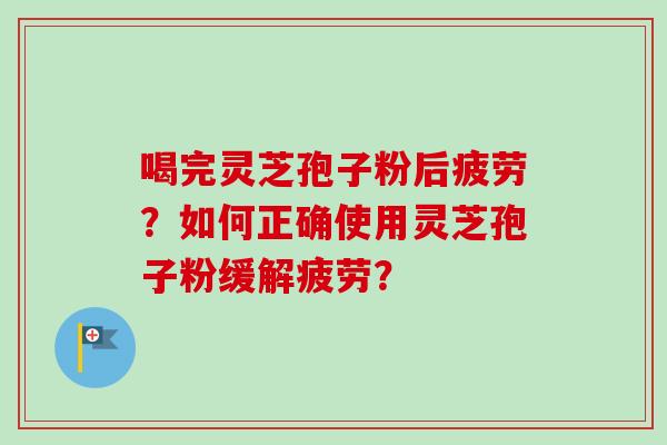 喝完灵芝孢子粉后疲劳？如何正确使用灵芝孢子粉缓解疲劳？