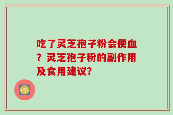 吃了灵芝孢子粉会便血？灵芝孢子粉的副作用及食用建议？