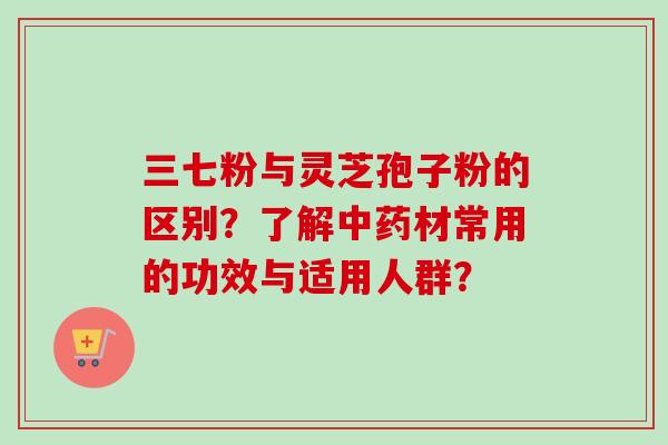 三七粉与灵芝孢子粉的区别？了解中药材常用的功效与适用人群？