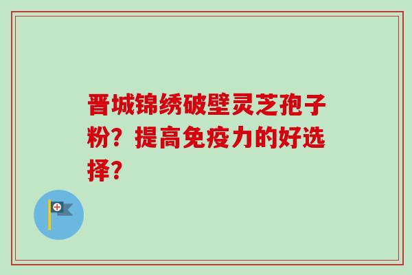晋城锦绣破壁灵芝孢子粉？提高免疫力的好选择？